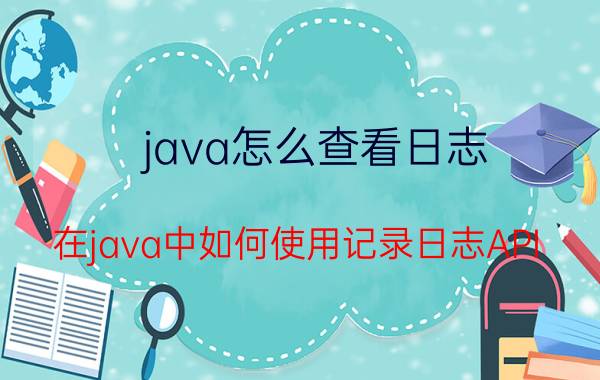 java怎么查看日志 在java中如何使用记录日志API？